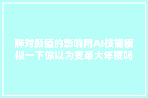 胖对颜值的影响用AI技能模拟一下你以为变革大年夜吗