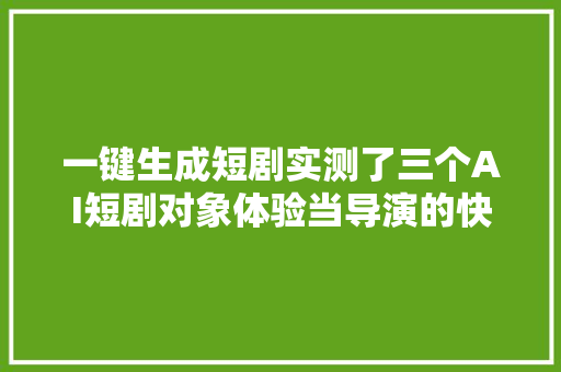 一键生成短剧实测了三个AI短剧对象体验当导演的快乐AI新榜