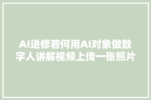 AI进修若何用AI对象做数字人讲解视频上传一张照片就行