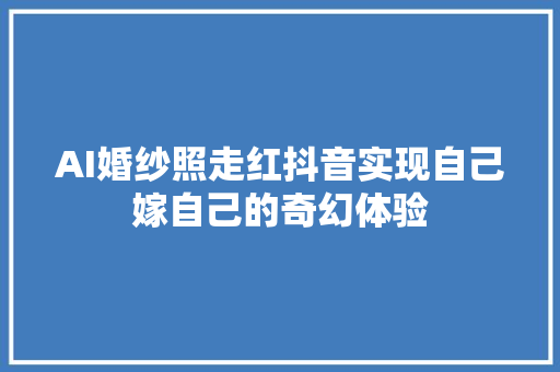 AI婚纱照走红抖音实现自己嫁自己的奇幻体验