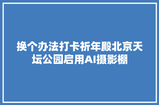 换个办法打卡祈年殿北京天坛公园启用AI摄影棚