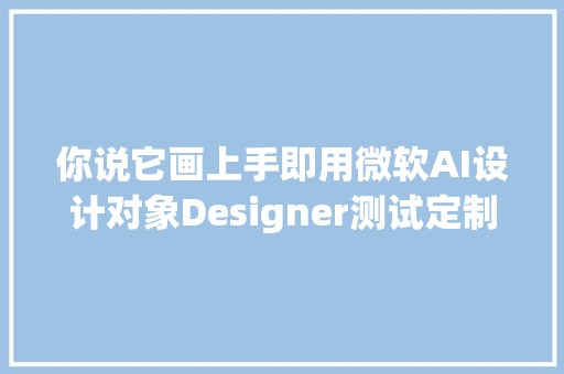 你说它画上手即用微软AI设计对象Designer测试定制贺卡功能