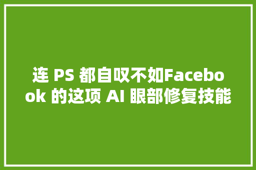 连 PS 都自叹不如Facebook 的这项 AI 眼部修复技能逆天了