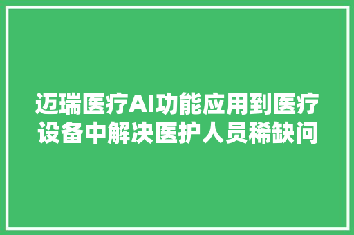 迈瑞医疗AI功能应用到医疗设备中解决医护人员稀缺问题阅片机销量跨越竞争对手十年累计销量