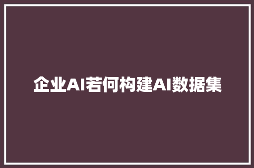 企业AI若何构建AI数据集