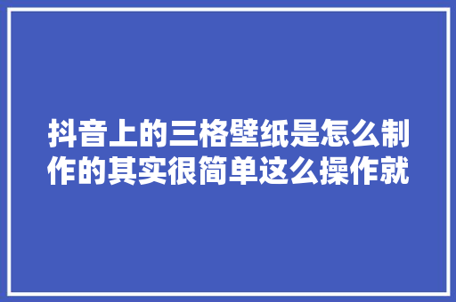 抖音上的三格壁纸是怎么制作的其实很简单这么操作就行干货