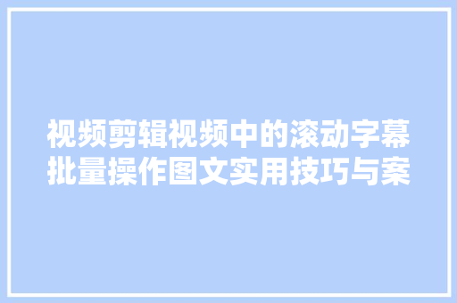 视频剪辑视频中的滚动字幕批量操作图文实用技巧与案例解析