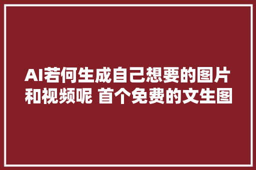 AI若何生成自己想要的图片和视频呢 首个免费的文生图