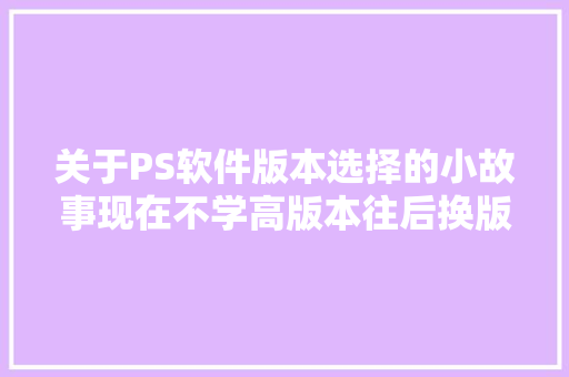 关于PS软件版本选择的小故事现在不学高版本往后换版本难吗