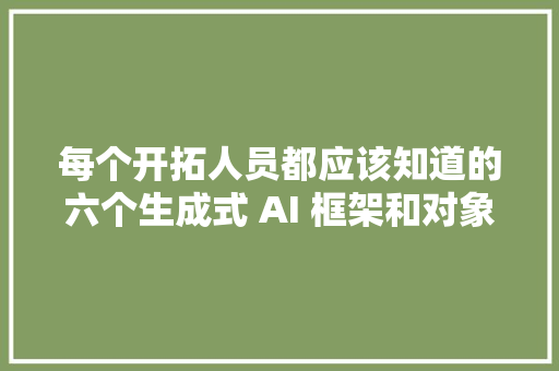 每个开拓人员都应该知道的六个生成式 AI 框架和对象