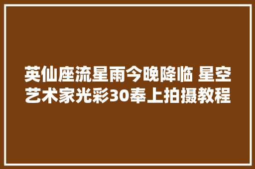 英仙座流星雨今晚降临 星空艺术家光彩30奉上拍摄教程