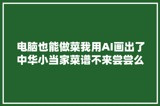 电脑也能做菜我用AI画出了中华小当家菜谱不来尝尝么