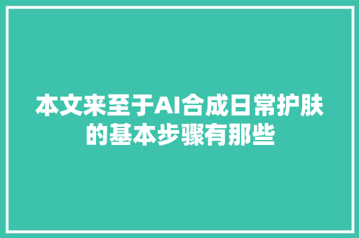 本文来至于AI合成日常护肤的基本步骤有那些