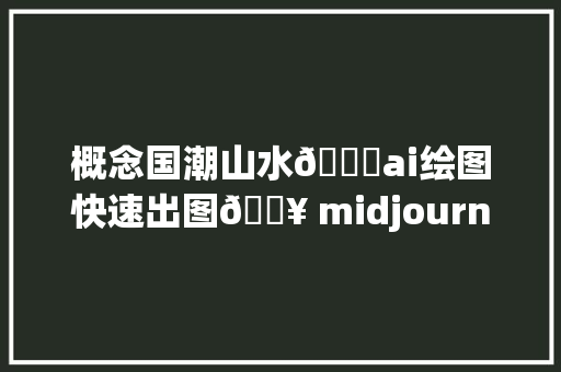 概念国潮山水🆗ai绘图快速出图🔥 midjourney概念国风文化设计