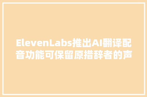 ElevenLabs推出AI翻译配音功能可保留原措辞者的声音和情感