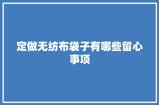 定做无纺布袋子有哪些留心事项