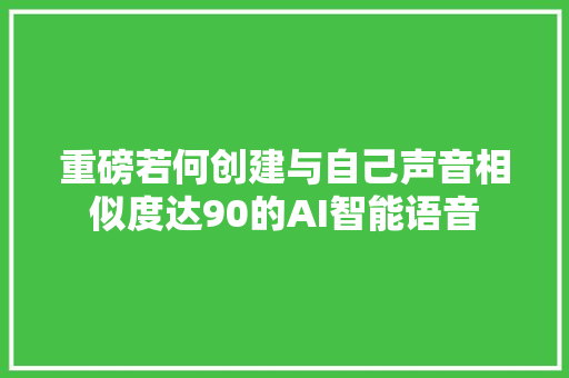 重磅若何创建与自己声音相似度达90的AI智能语音