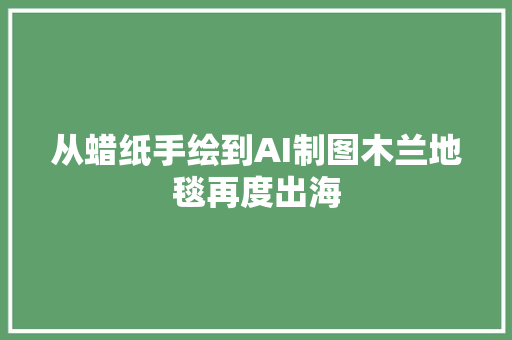 从蜡纸手绘到AI制图木兰地毯再度出海