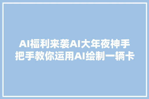 AI福利来袭AI大年夜神手把手教你运用AI绘制一辆卡通风格的自行车