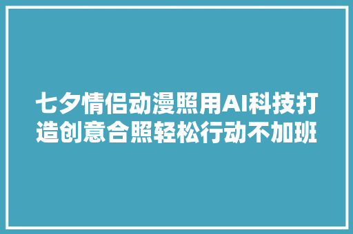 七夕情侣动漫照用AI科技打造创意合照轻松行动不加班