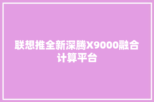 联想推全新深腾X9000融合计算平台