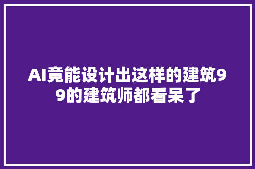 AI竟能设计出这样的建筑99的建筑师都看呆了