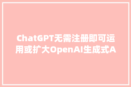 ChatGPT无需注册即可运用或扩大OpenAI生成式AI用户群