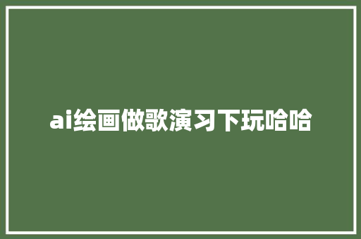 ai绘画做歌演习下玩哈哈