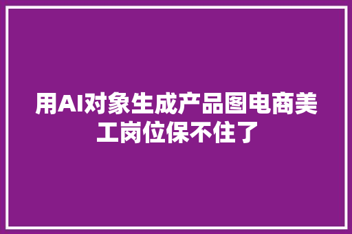 用AI对象生成产品图电商美工岗位保不住了