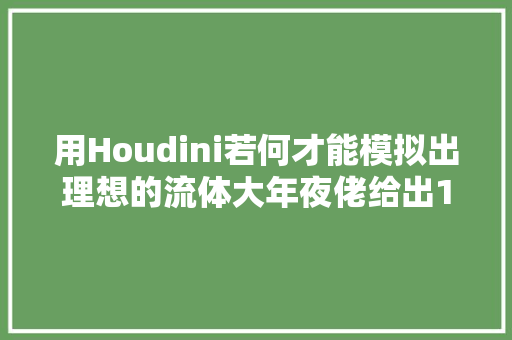 用Houdini若何才能模拟出理想的流体大年夜佬给出10条技巧