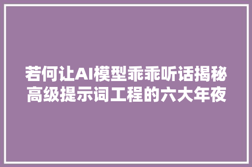 若何让AI模型乖乖听话揭秘高级提示词工程的六大年夜魔法技巧