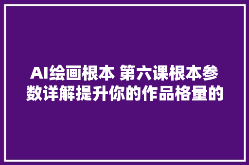 AI绘画根本 第六课根本参数详解提升你的作品格量的秘密武器