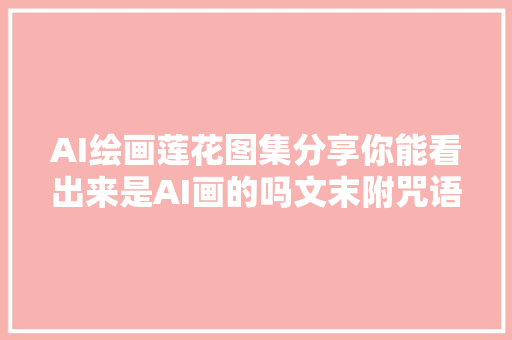 AI绘画莲花图集分享你能看出来是AI画的吗文末附咒语