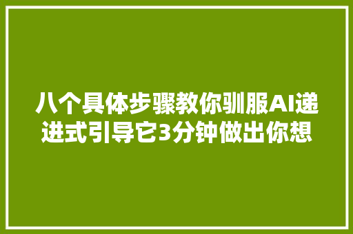 八个具体步骤教你驯服AI递进式引导它3分钟做出你想要的视频