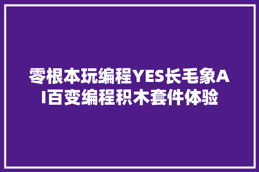 零根本玩编程YES长毛象AI百变编程积木套件体验