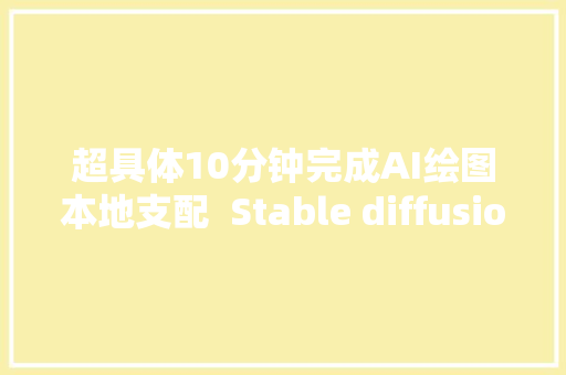 超具体10分钟完成AI绘图本地支配  Stable diffusion