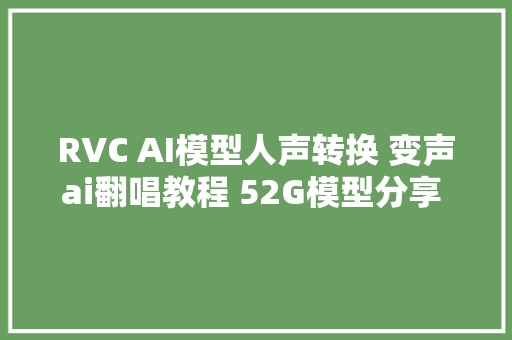 RVC AI模型人声转换 变声ai翻唱教程 52G模型分享 站内免费下载