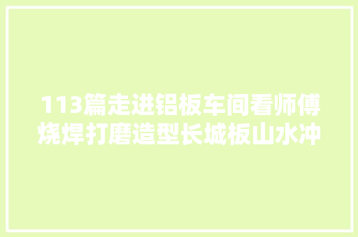 113篇走进铝板车间看师傅烧焊打磨造型长城板山水冲孔板