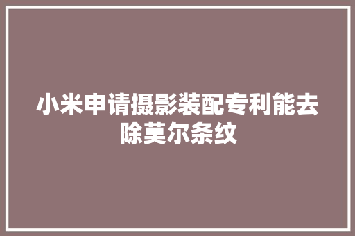 小米申请摄影装配专利能去除莫尔条纹