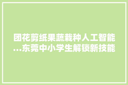 团花剪纸果蔬栽种人工智能…东莞中小学生解锁新技能