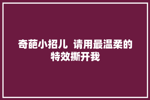 奇葩小招儿  请用最温柔的特效撕开我