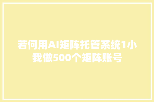 若何用AI矩阵托管系统1小我做500个矩阵账号