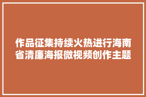 作品征集持续火热进行海南省清廉海报微视频创作主题活动期待您的介入