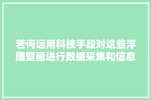 若何运用科技手段对这些浮雕壁画进行数据采集和信息保存