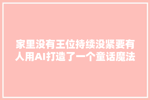 家里没有王位持续没紧要有人用AI打造了一个童话魔法世界