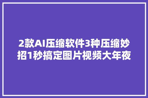 2款AI压缩软件3种压缩妙招1秒搞定图片视频大年夜小为KB