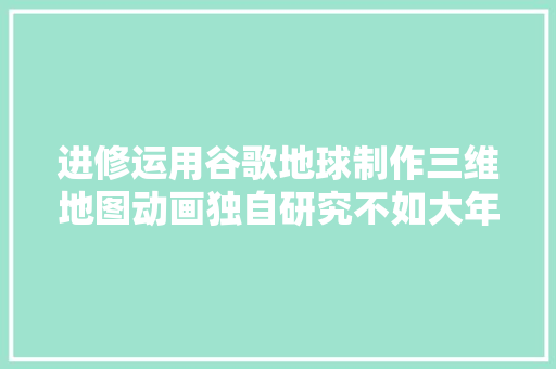 进修运用谷歌地球制作三维地图动画独自研究不如大年夜家一路进步