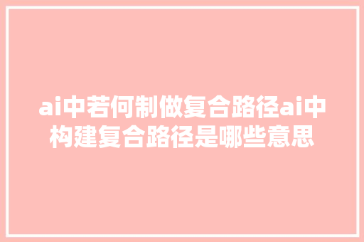 ai中若何制做复合路径ai中构建复合路径是哪些意思