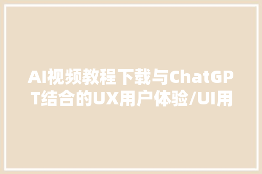 AI视频教程下载与ChatGPT结合的UX用户体验/UI用户界面设计策略