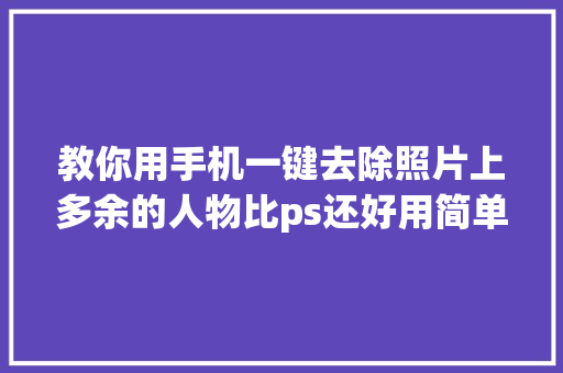 教你用手机一键去除照片上多余的人物比ps还好用简单方便